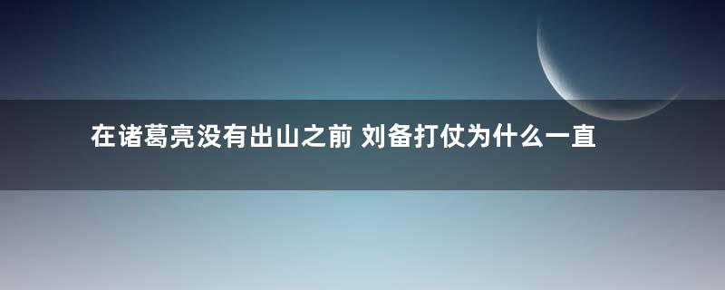 在诸葛亮没有出山之前 刘备打仗为什么一直输